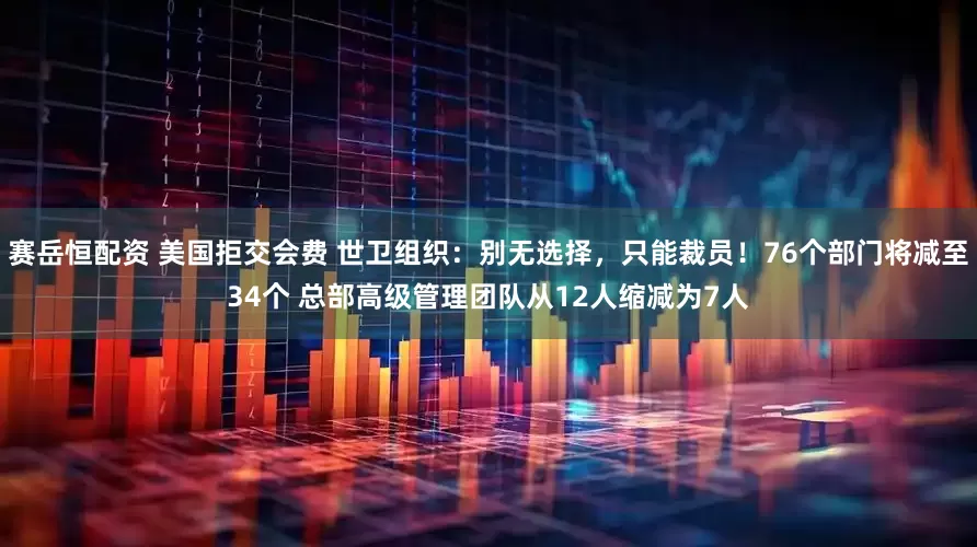赛岳恒配资 美国拒交会费 世卫组织：别无选择，只能裁员！76个部门将减至34个 总部高级管理团队从12人缩减为7人