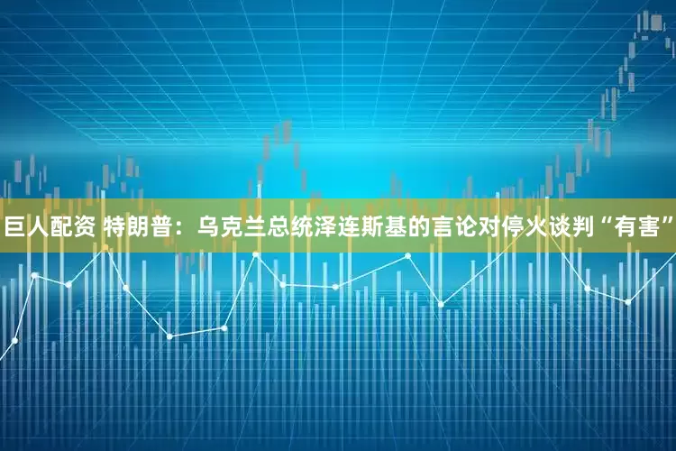 巨人配资 特朗普：乌克兰总统泽连斯基的言论对停火谈判“有害”