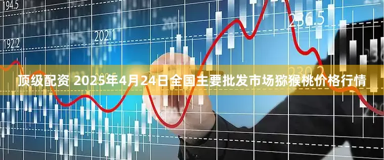 顶级配资 2025年4月24日全国主要批发市场猕猴桃价格行情