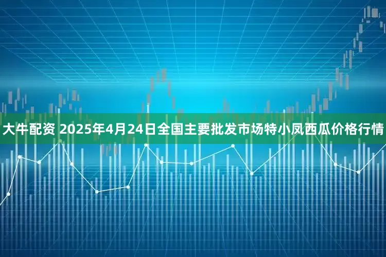 大牛配资 2025年4月24日全国主要批发市场特小凤西瓜价格行情