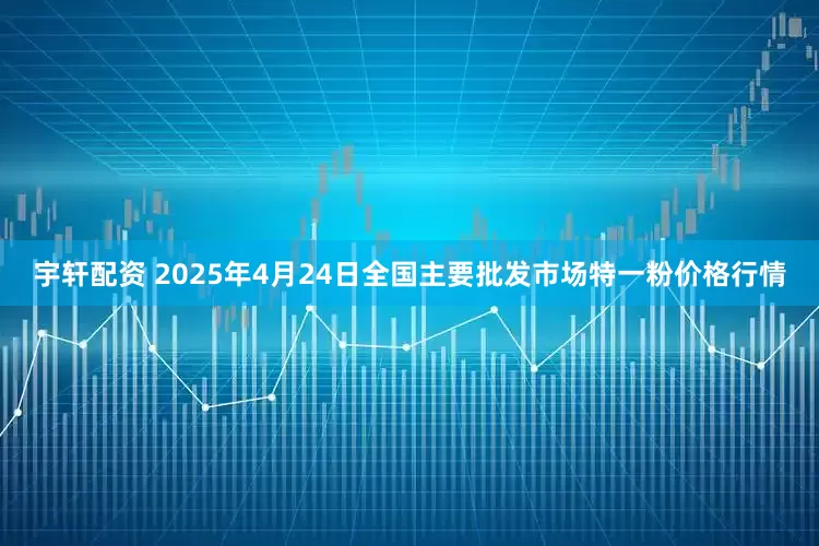 宇轩配资 2025年4月24日全国主要批发市场特一粉价格行情