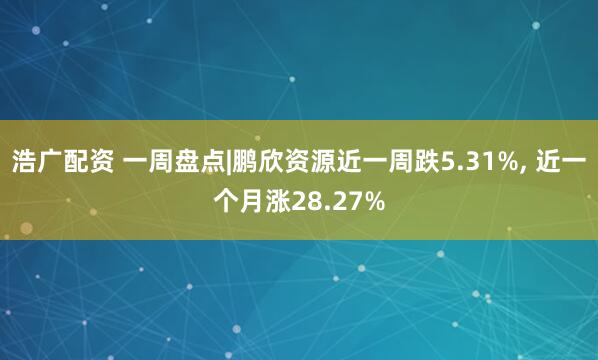 浩广配资 一周盘点|鹏欣资源近一周跌5.31%, 近一个月涨28.27%