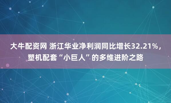大牛配资网 浙江华业净利润同比增长32.21%，塑机配套“小巨人”的多维进阶之路