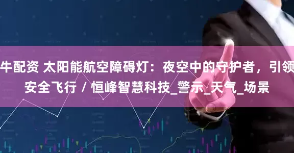 牛配资 太阳能航空障碍灯：夜空中的守护者，引领安全飞行 / 恒峰智慧科技_警示_天气_场景