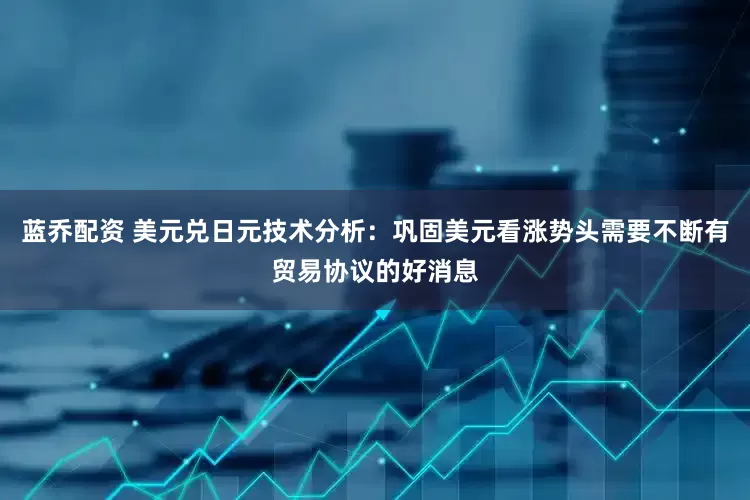 蓝乔配资 美元兑日元技术分析：巩固美元看涨势头需要不断有贸易协议的好消息
