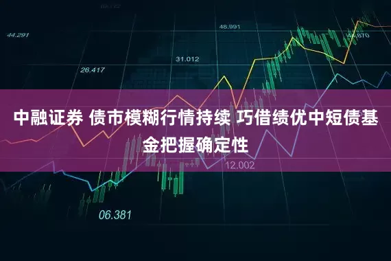 中融证券 债市模糊行情持续 巧借绩优中短债基金把握确定性