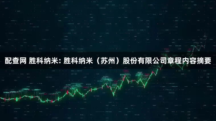配查网 胜科纳米: 胜科纳米（苏州）股份有限公司章程内容摘要