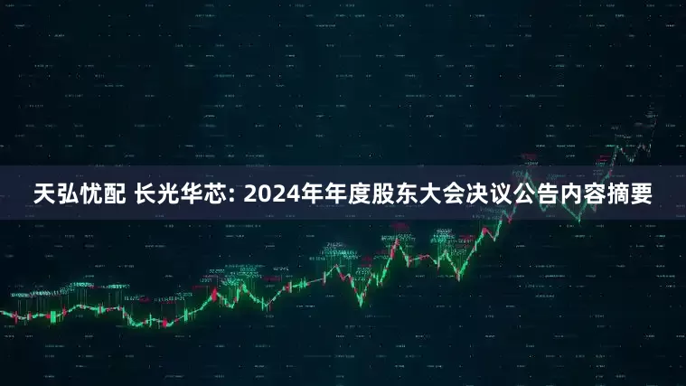 天弘忧配 长光华芯: 2024年年度股东大会决议公告内容摘要