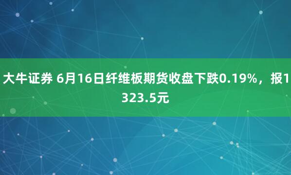 大牛证券 6月16日纤维板期货收盘下跌0.19%，报1323.5元
