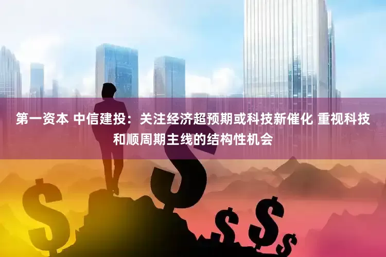 第一资本 中信建投：关注经济超预期或科技新催化 重视科技和顺周期主线的结构性机会