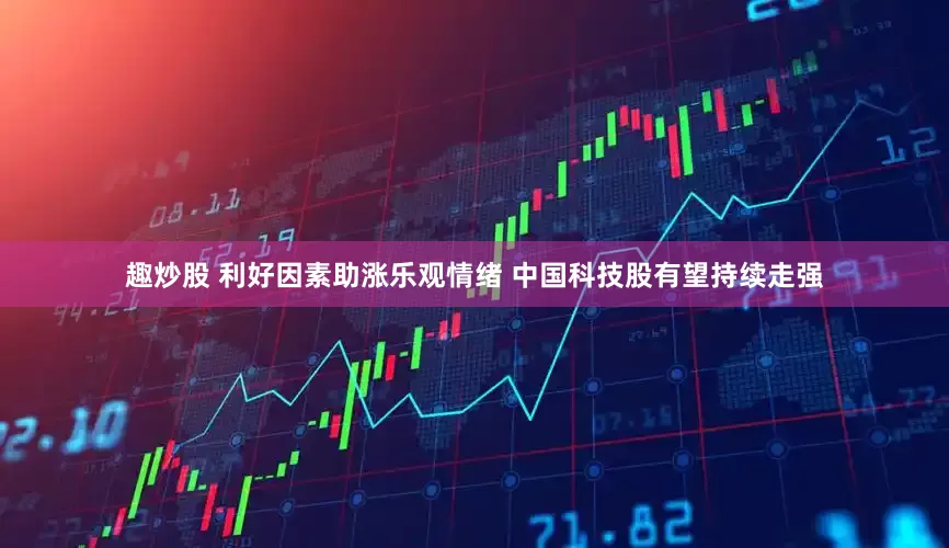 趣炒股 利好因素助涨乐观情绪 中国科技股有望持续走强