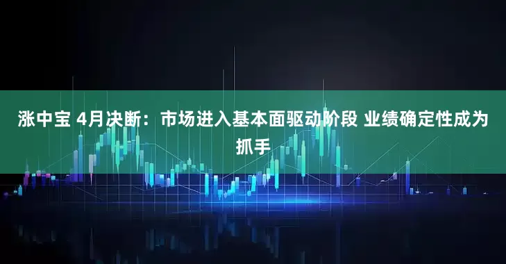 涨中宝 4月决断：市场进入基本面驱动阶段 业绩确定性成为抓手