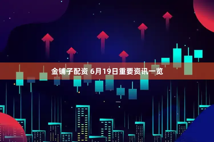 金铺子配资 6月19日重要资讯一览