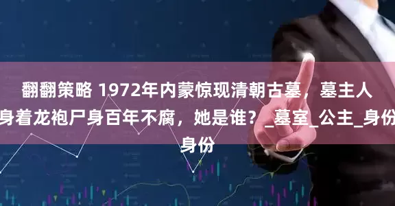翻翻策略 1972年内蒙惊现清朝古墓，墓主人身着龙袍尸身百年不腐，她是谁？_墓室_公主_身份