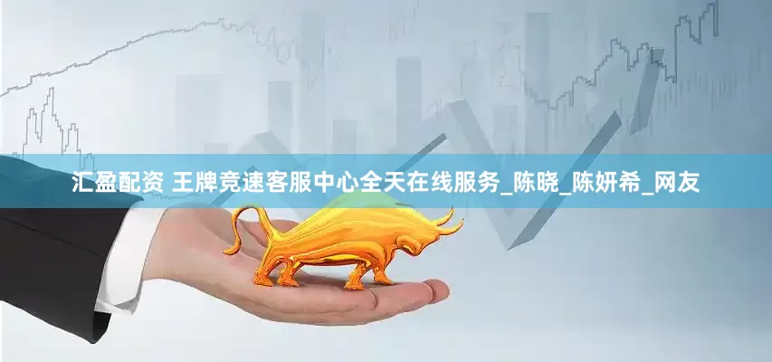 汇盈配资 王牌竞速客服中心全天在线服务_陈晓_陈妍希_网友