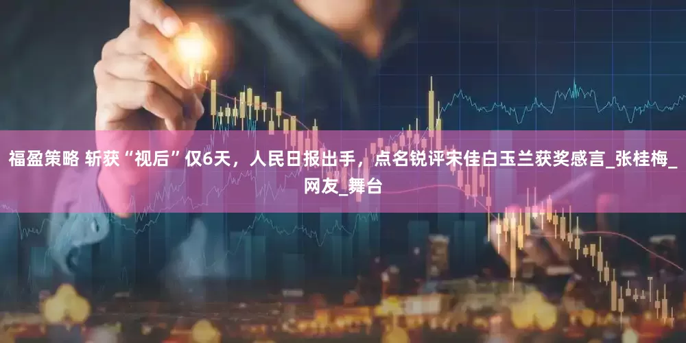 福盈策略 斩获“视后”仅6天，人民日报出手，点名锐评宋佳白玉兰获奖感言_张桂梅_网友_舞台