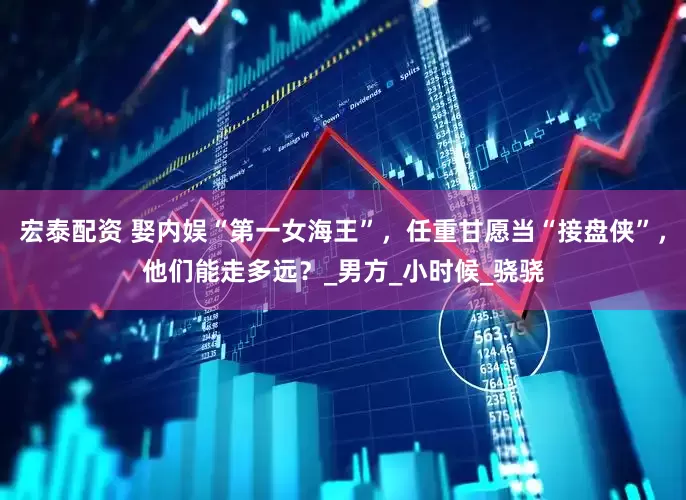 宏泰配资 娶内娱“第一女海王”，任重甘愿当“接盘侠”，他们能走多远？_男方_小时候_骁骁
