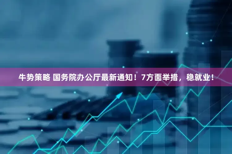 牛势策略 国务院办公厅最新通知！7方面举措，稳就业！