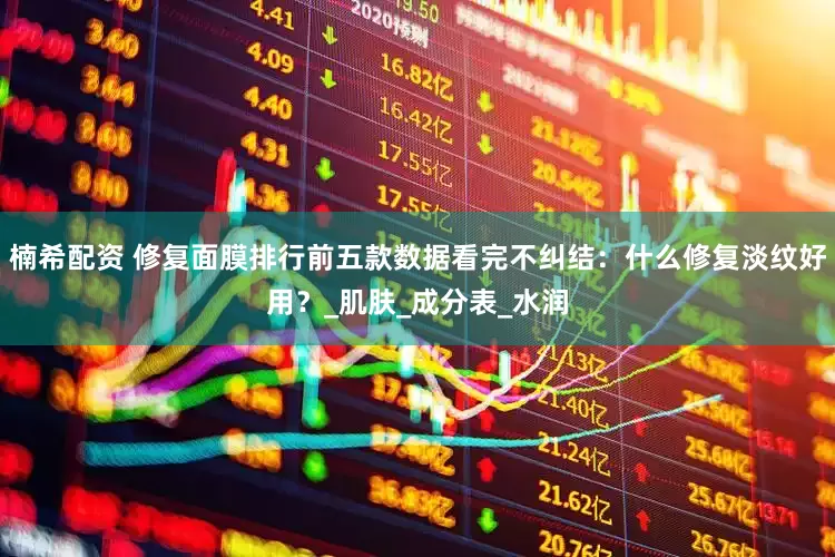 楠希配资 修复面膜排行前五款数据看完不纠结：什么修复淡纹好用？_肌肤_成分表_水润