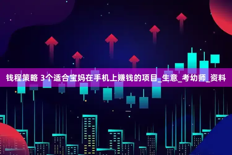 钱程策略 3个适合宝妈在手机上赚钱的项目_生意_考幼师_资料
