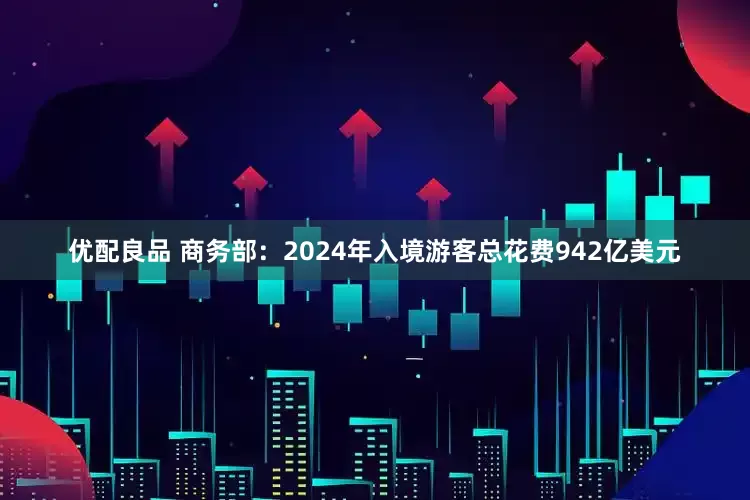 优配良品 商务部：2024年入境游客总花费942亿美元