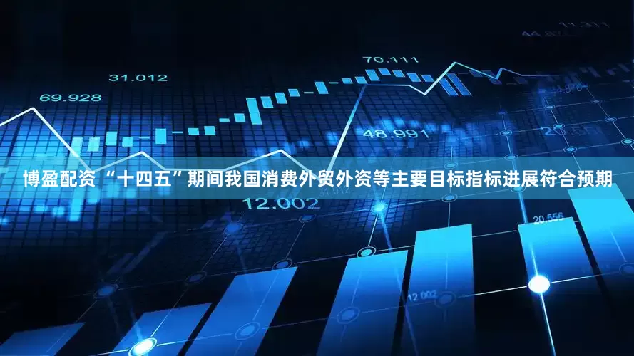 博盈配资 “十四五”期间我国消费外贸外资等主要目标指标进展符合预期