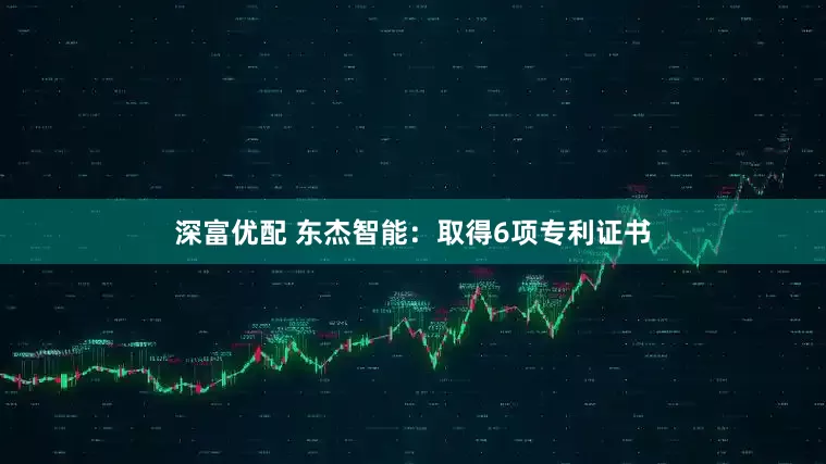 深富优配 东杰智能：取得6项专利证书