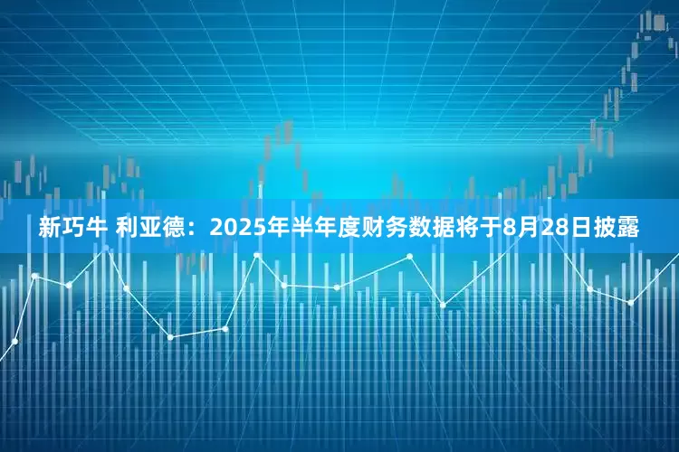 新巧牛 利亚德：2025年半年度财务数据将于8月28日披露