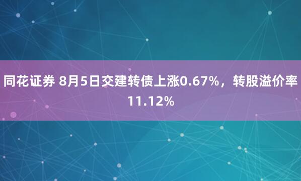 同花证券 8月5日交建转债上涨0.67%，转股溢价率11.12%