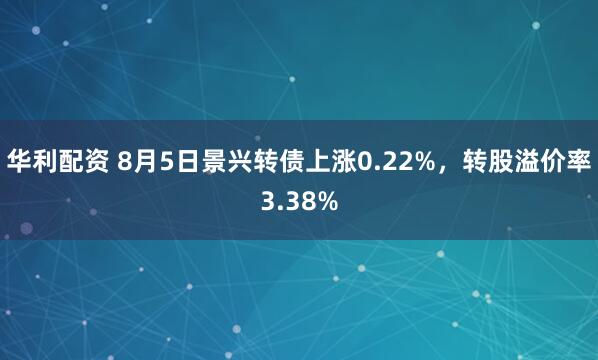 华利配资 8月5日景兴转债上涨0.22%，转股溢价率3.38%