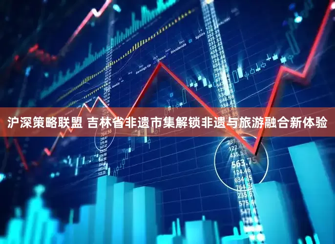 沪深策略联盟 吉林省非遗市集解锁非遗与旅游融合新体验