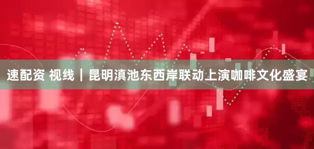 速配资 视线｜昆明滇池东西岸联动上演咖啡文化盛宴