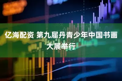 亿海配资 第九届丹青少年中国书画大展举行
