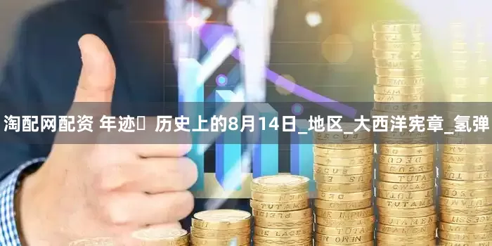 淘配网配资 年迹・历史上的8月14日_地区_大西洋宪章_氢弹