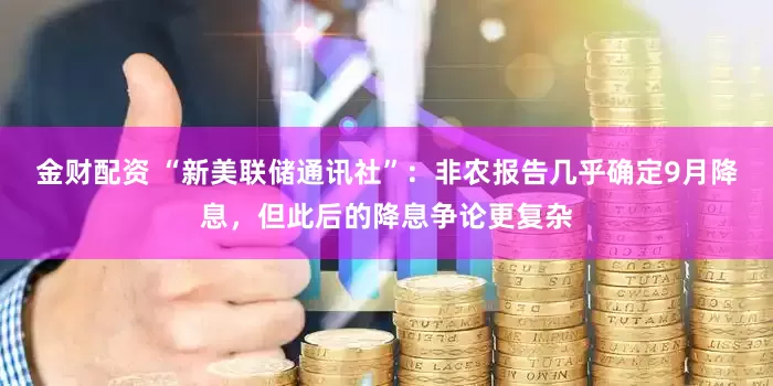 金财配资 “新美联储通讯社”：非农报告几乎确定9月降息，但此后的降息争论更复杂