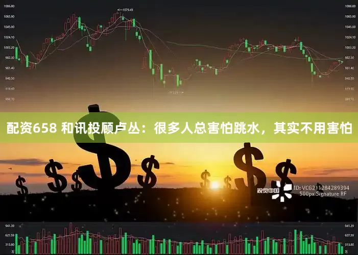 配资658 和讯投顾卢丛：很多人总害怕跳水，其实不用害怕
