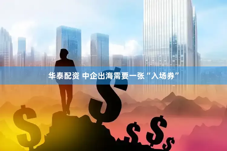 华泰配资 中企出海需要一张“入场券”