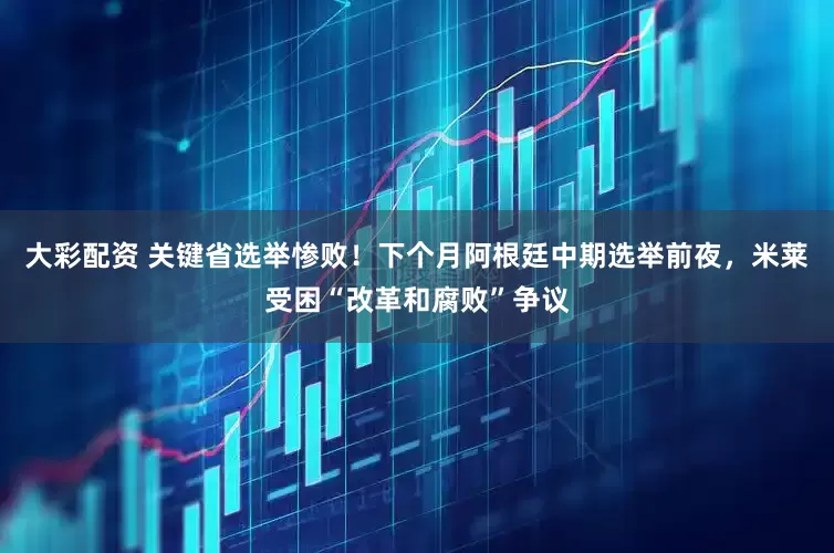 大彩配资 关键省选举惨败！下个月阿根廷中期选举前夜，米莱受困“改革和腐败”争议