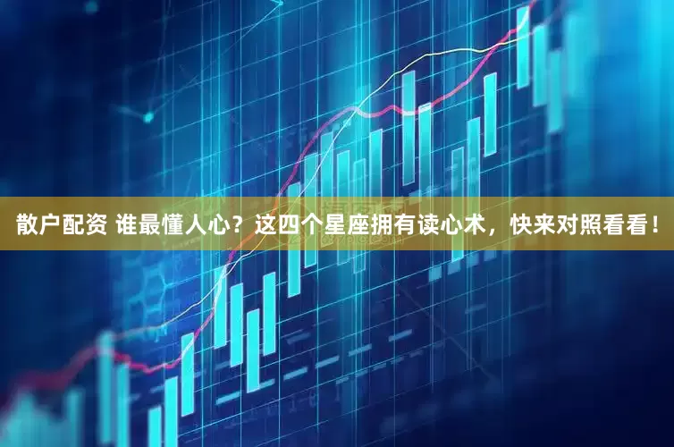 散户配资 谁最懂人心？这四个星座拥有读心术，快来对照看看！