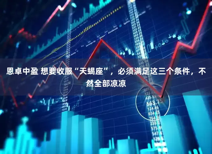 恩卓中盈 想要收服“天蝎座”，必须满足这三个条件，不然全部凉凉