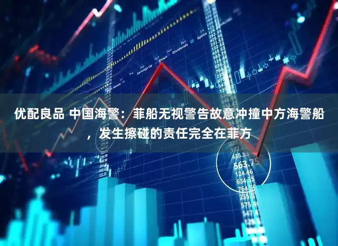 优配良品 中国海警：菲船无视警告故意冲撞中方海警船，发生擦碰的责任完全在菲方