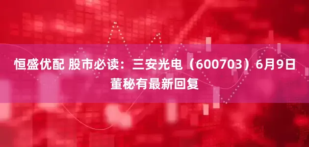 恒盛优配 股市必读：三安光电（600703）6月9日董秘有最新回复