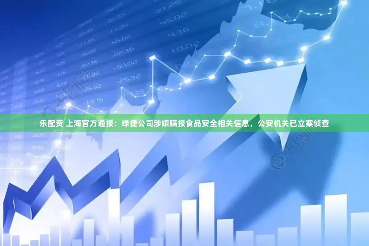 乐配资 上海官方通报：绿捷公司涉嫌瞒报食品安全相关信息，公安机关已立案侦查