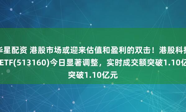 华星配资 港股市场或迎来估值和盈利的双击!港股科技30ETF(513160)今日显著调整,实时成交额突破1.10亿元