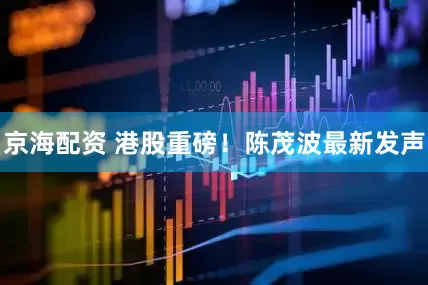 京海配资 港股重磅！陈茂波最新发声