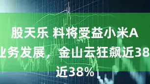 股天乐 料将受益小米AI业务发展，金山云狂飙近38%