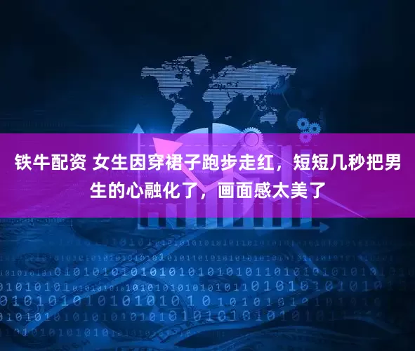 铁牛配资 女生因穿裙子跑步走红，短短几秒把男生的心融化了，画面感太美了