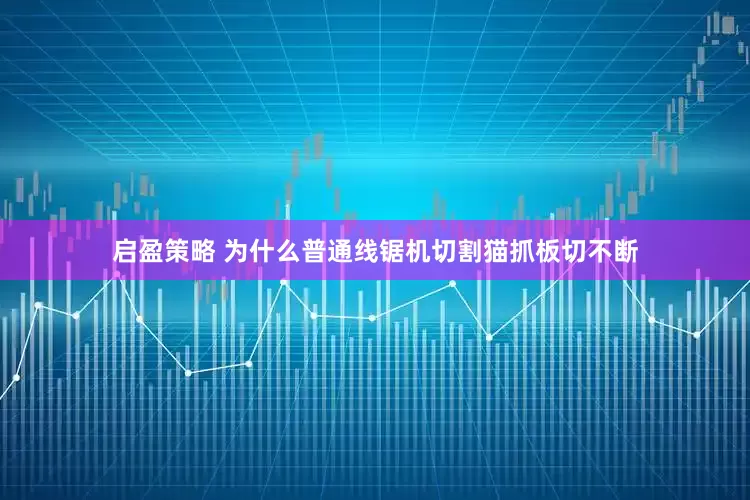 启盈策略 为什么普通线锯机切割猫抓板切不断