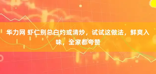 华力网 虾仁别总白灼或清炒,试试这做法,鲜爽入味,全家都夸赞