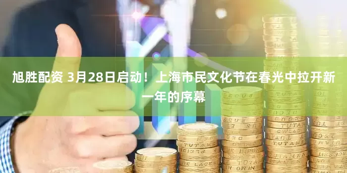 旭胜配资 3月28日启动！上海市民文化节在春光中拉开新一年的序幕